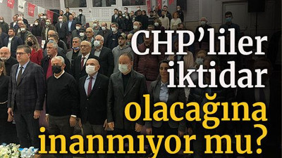 CHP’liler iktidar olacağına inanmıyor mu?